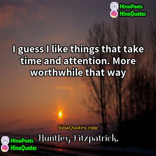 Huntley Fitzpatrick Quotes | I guess I like things that take